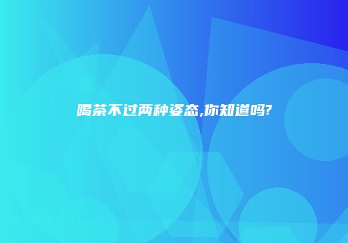 喝茶不过两种姿态,你知道吗?