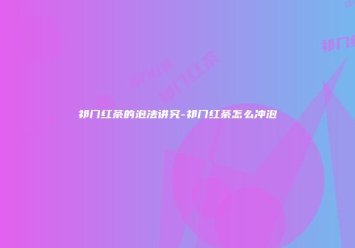 祁门红茶的泡法讲究-祁门红茶怎么冲泡