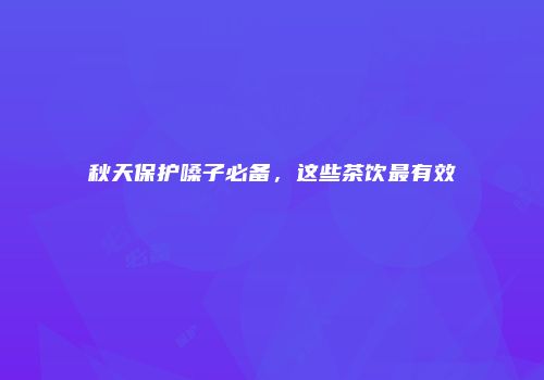 秋天保护嗓子必备，这些茶饮最有效