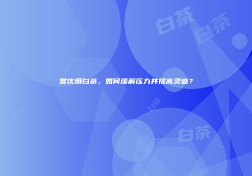 常饮用白茶，如何缓解压力并提高灵感？