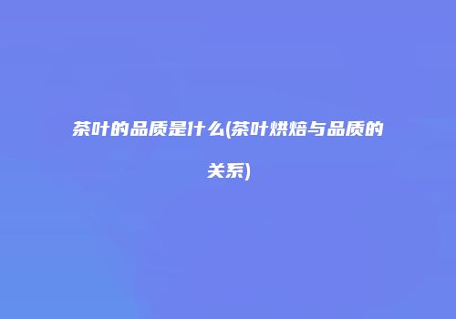 茶叶的品质是什么(茶叶烘焙与品质的关系)