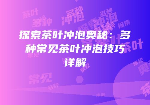探索茶叶冲泡奥秘：多种常见茶叶冲泡技巧详解