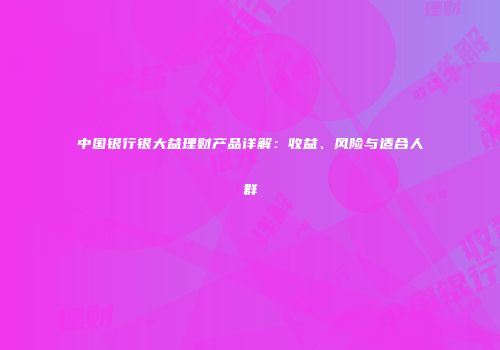 中国银行银大益理财产品详解：收益、风险与适合人群