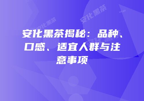 安化黑茶揭秘：品种、口感、适宜人群与注意事项