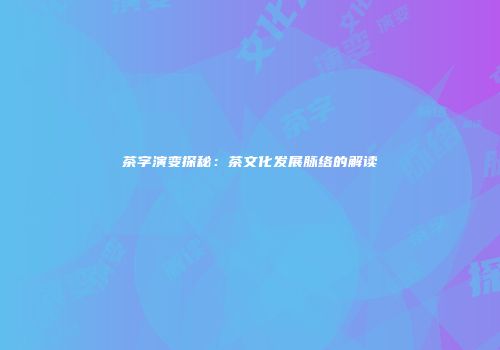 茶字演变探秘：茶文化发展脉络的解读