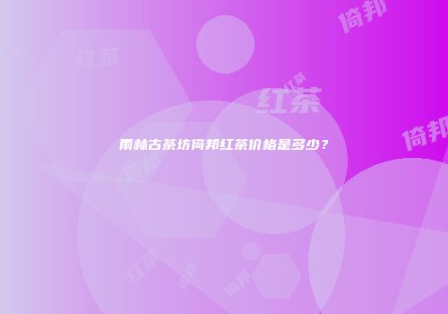 雨林古茶坊倚邦红茶价格是多少？