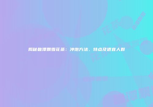揭秘碧潭飘雪花茶：冲泡方法、特点及适宜人群