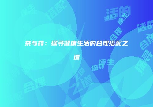 茶与药：探寻健康生活的合理搭配之道
