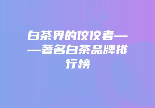 白茶界的佼佼者——著名白茶品牌排行榜