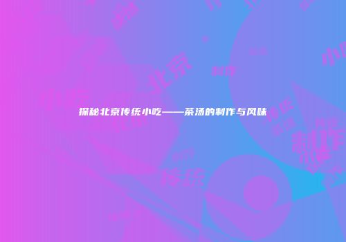 探秘北京传统小吃——茶汤的制作与风味