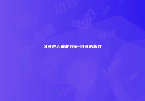 可可对心血管好处-可可的功效