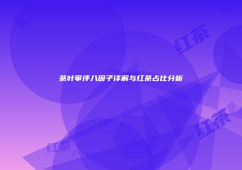 茶叶审评八因子详解与红茶占比分析
