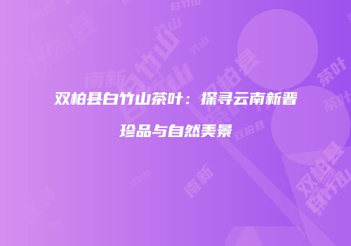 双柏县白竹山茶叶：探寻云南新晋珍品与自然美景