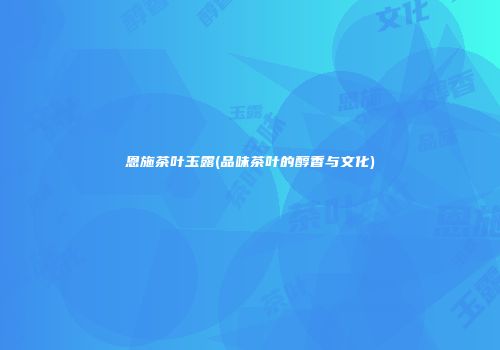 恩施茶叶玉露(品味茶叶的醇香与文化)