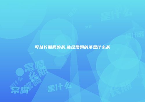 可以长期喝的茶,能经常喝的茶是什么茶