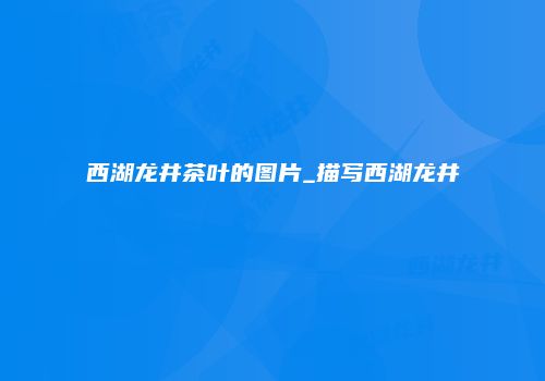西湖龙井茶叶的图片_描写西湖龙井