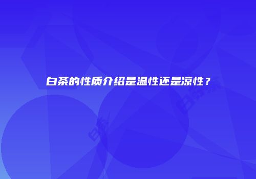 白茶的性质介绍是温性还是凉性？