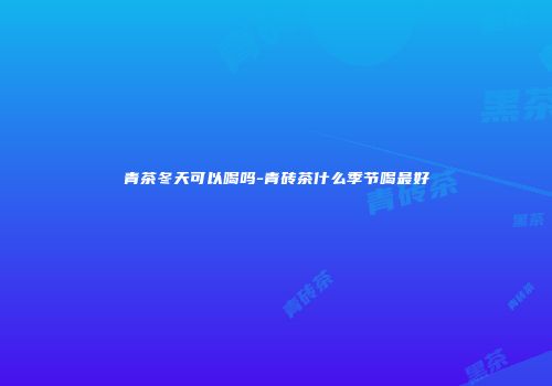 青茶冬天可以喝吗-青砖茶什么季节喝最好