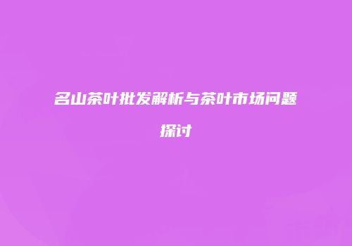 名山茶叶批发解析与茶叶市场问题探讨