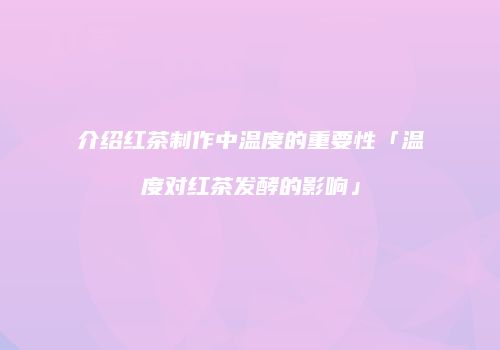 介绍红茶制作中温度的重要性「温度对红茶发酵的影响」
