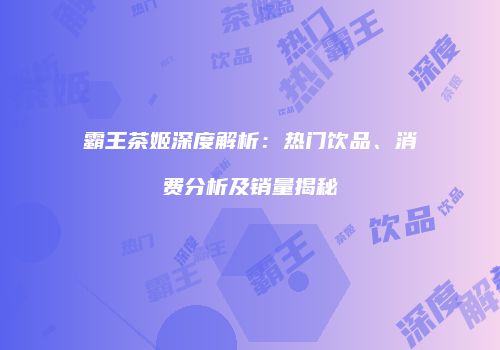霸王茶姬深度解析：热门饮品、消费分析及销量揭秘