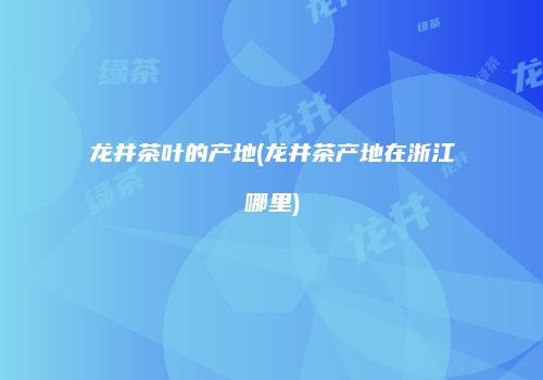 龙井茶叶的产地(龙井茶产地在浙江哪里)