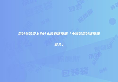 茶叶包装袋上为什么没有保质期「小袋装茶叶保质期多久」