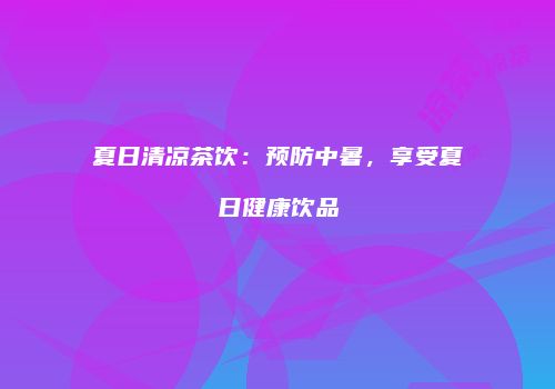 夏日清凉茶饮：预防中暑，享受夏日健康饮品