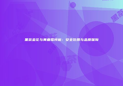 黑茶金花与黄曲霉辨析：安全饮用与品质保障