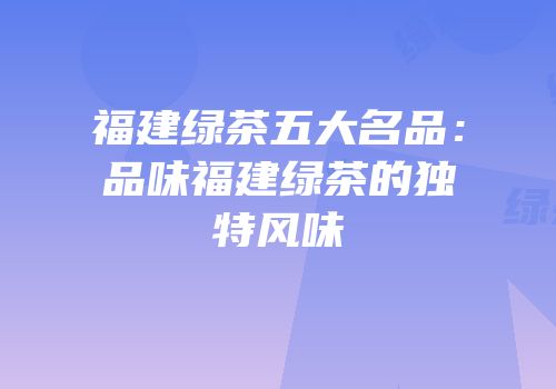 福建绿茶五大名品：品味福建绿茶的独特风味