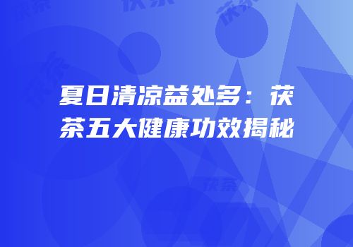 夏日清凉益处多：茯茶五大健康功效揭秘