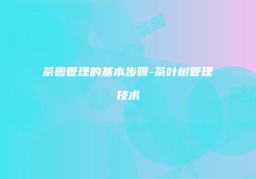 茶园管理的基本步骤-茶叶树管理技术