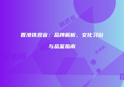 香港铁观音：品牌解析、文化习俗与品鉴指南