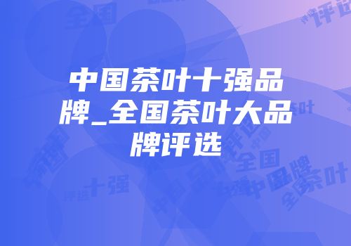 中国茶叶十强品牌_全国茶叶大品牌评选