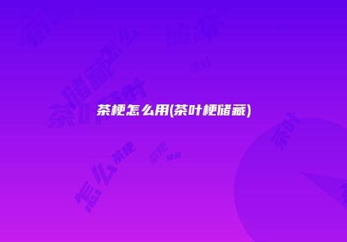 茶梗怎么用(茶叶梗储藏)