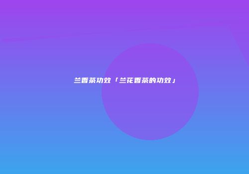 兰香茶功效「兰花香茶的功效」