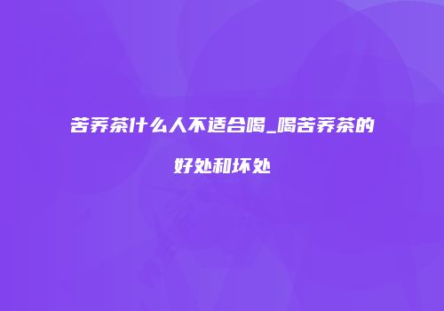 苦荞茶什么人不适合喝_喝苦荞茶的好处和坏处