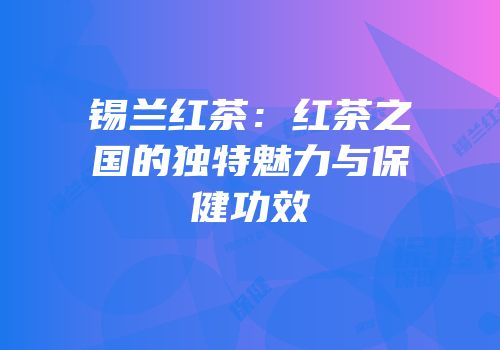 锡兰红茶：红茶之国的独特魅力与保健功效