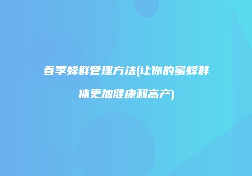 春季蜂群管理方法(让你的蜜蜂群体更加健康和高产)