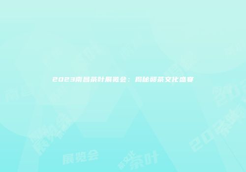 2023南昌茶叶展览会：揭秘赣茶文化盛宴