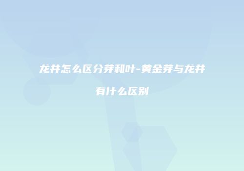 龙井怎么区分芽和叶-黄金芽与龙井有什么区别