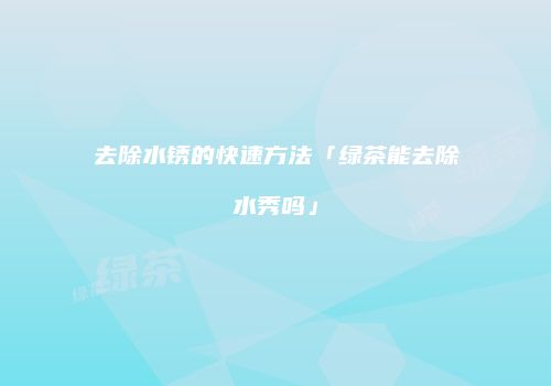 去除水锈的快速方法「绿茶能去除水秀吗」
