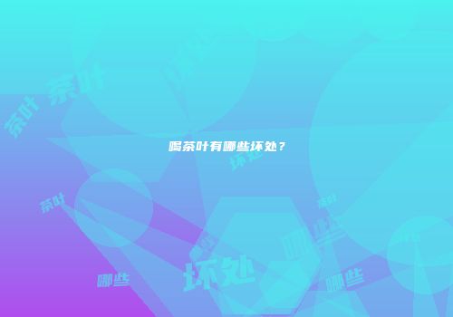 喝茶叶有哪些坏处？
