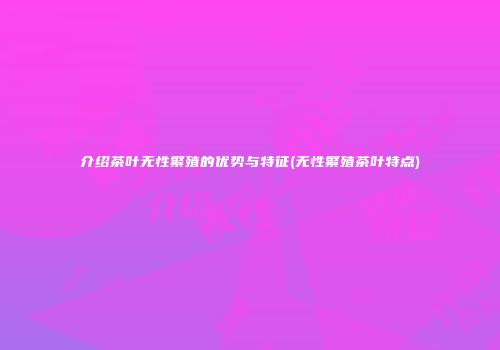 介绍茶叶无性繁殖的优势与特征(无性繁殖茶叶特点)