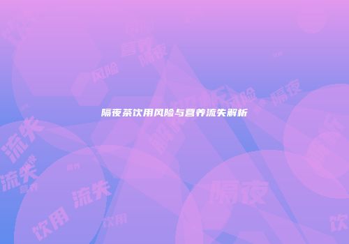 隔夜茶饮用风险与营养流失解析