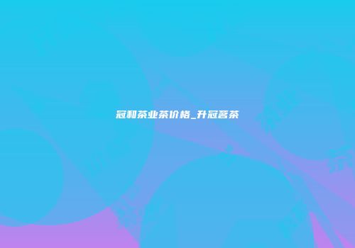 冠和茶业茶价格_升冠茗茶