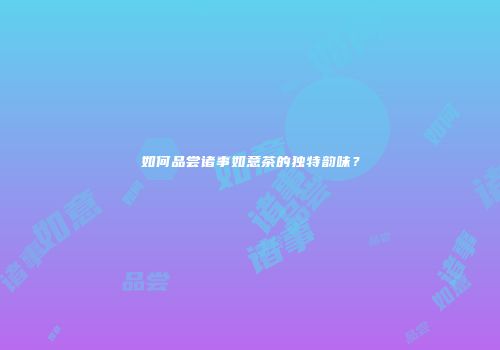 如何品尝诸事如意茶的独特韵味？