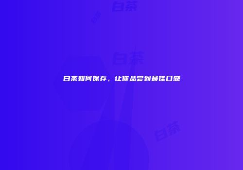 白茶如何保存，让你品尝到最佳口感