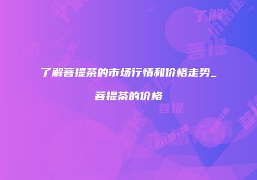 了解菩提茶的市场行情和价格走势_菩提茶的价格