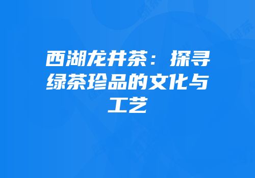 西湖龙井茶：探寻绿茶珍品的文化与工艺